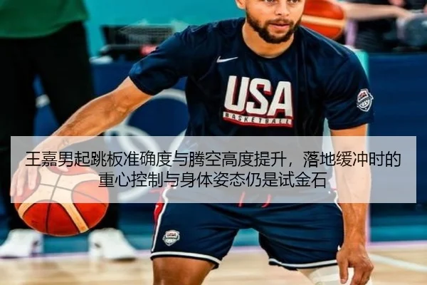 王嘉男起跳板准确度与腾空高度提升，落地缓冲时的重心控制与身体姿态仍是试金石