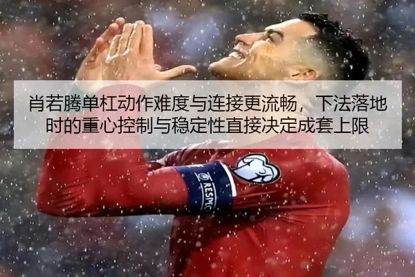 肖若腾单杠动作难度与连接更流畅，下法落地时的重心控制与稳定性直接决定成套上限